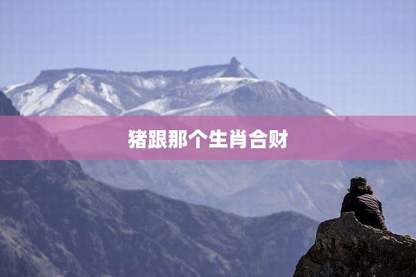 猪跟那个生肖合财