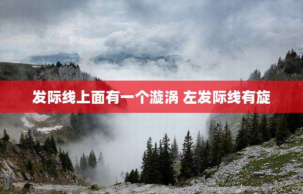 发际线上面有一个漩涡 左发际线有旋