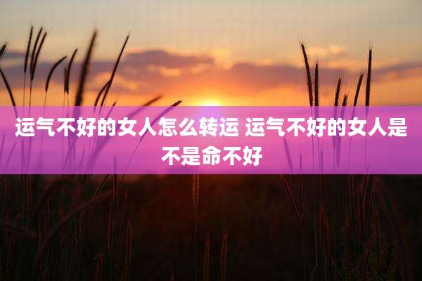 运气不好的女人怎么转运 运气不好的女人是不是命不好