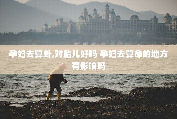 孕妇去算卦,对胎儿好吗 孕妇去算命的地方有影响吗