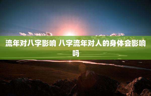 流年对八字影响 八字流年对人的身体会影响吗
