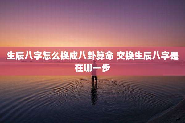生辰八字怎么换成八卦算命 交换生辰八字是在哪一步