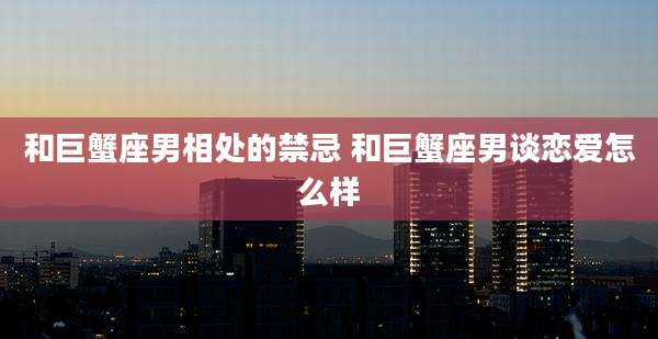 和巨蟹座男相处的禁忌 和巨蟹座男谈恋爱怎么样