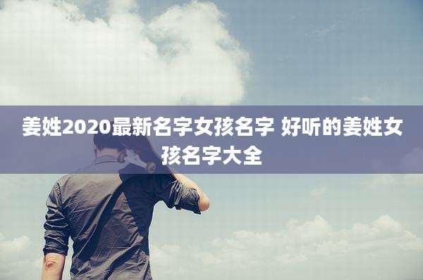 姜姓2020最新名字女孩名字 好听的姜姓女孩名字大全