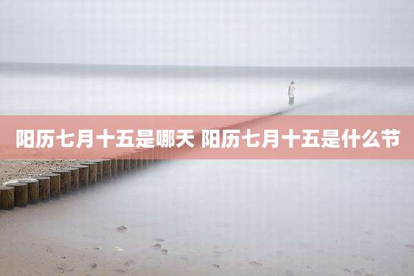阳历七月十五是哪天 阳历七月十五是什么节