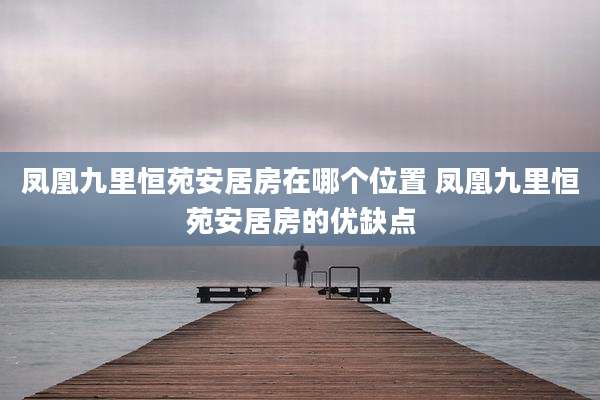 凤凰九里恒苑安居房在哪个位置 凤凰九里恒苑安居房的优缺点
