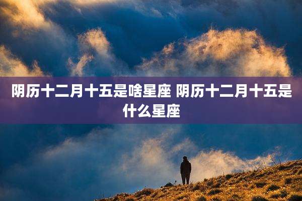阴历十二月十五是啥星座 阴历十二月十五是什么星座
