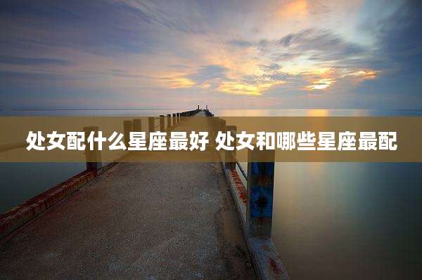 处女配什么星座最好 处女和哪些星座最配