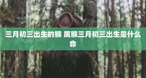 三月初三出生的猴 属猴三月初三出生是什么命