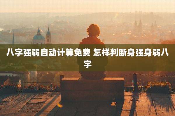 八字强弱自动计算免费 怎样判断身强身弱八字