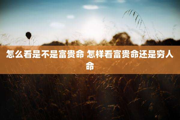 怎么看是不是富贵命 怎样看富贵命还是穷人命