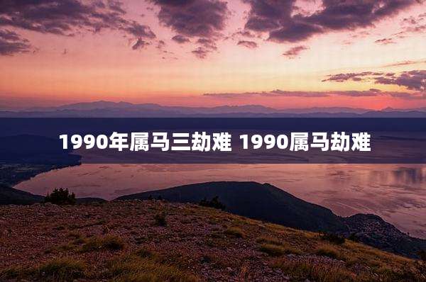 1990年属马三劫难 1990属马劫难