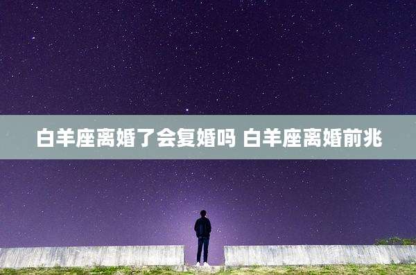 白羊座离婚了会复婚吗 白羊座离婚前兆
