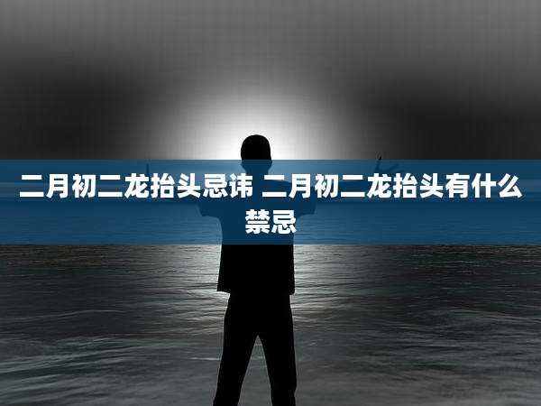 二月初二龙抬头忌讳 二月初二龙抬头有什么禁忌