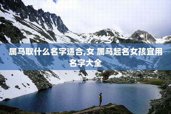 属马取什么名字适合,女 属马起名女孩宜用名字大全
