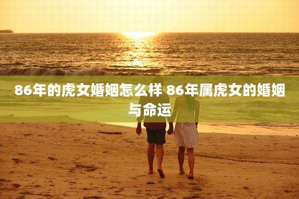 86年的虎女婚姻怎么样 86年属虎女的婚姻与命运