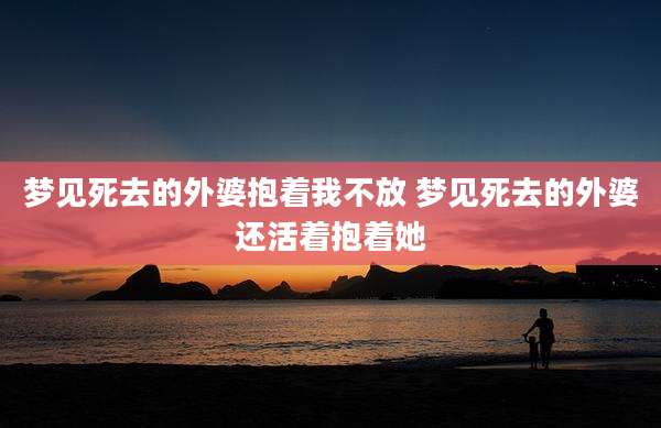 梦见死去的外婆抱着我不放 梦见死去的外婆还活着抱着她