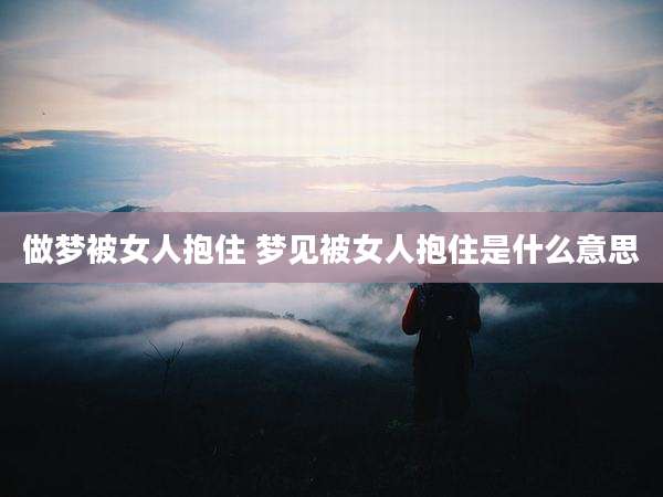 做梦被女人抱住 梦见被女人抱住是什么意思