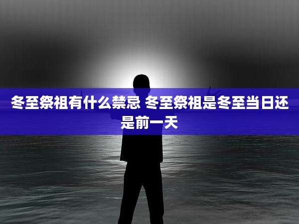 冬至祭祖有什么禁忌 冬至祭祖是冬至当日还是前一天