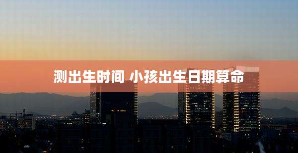测出生时间 小孩出生日期算命