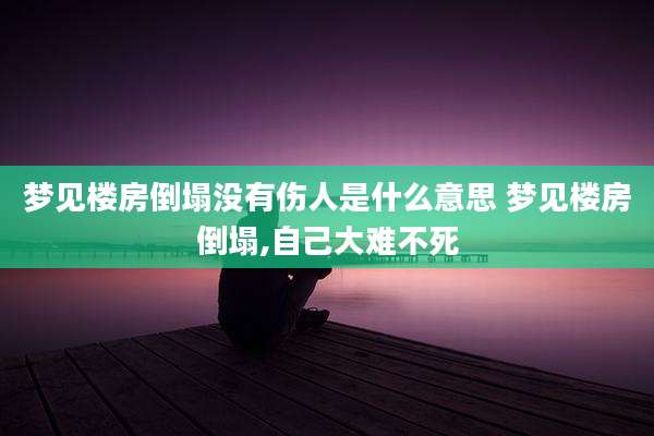梦见楼房倒塌没有伤人是什么意思 梦见楼房倒塌,自己大难不死