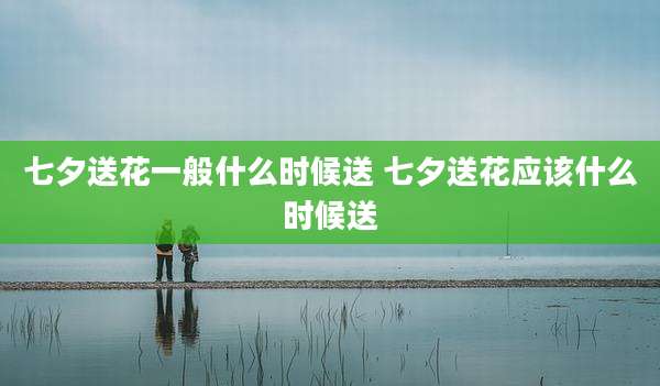 七夕送花一般什么时候送 七夕送花应该什么时候送