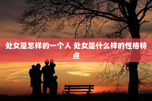 处女是怎样的一个人 处女是什么样的性格特点