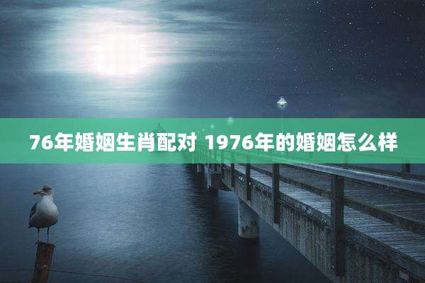 76年婚姻生肖配对 1976年的婚姻怎么样