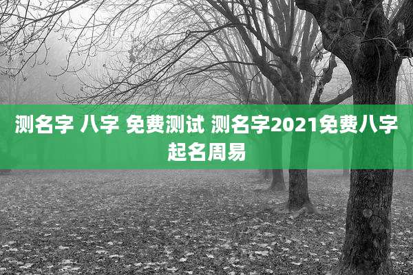 测名字 八字 免费测试 测名字2021免费八字起名周易