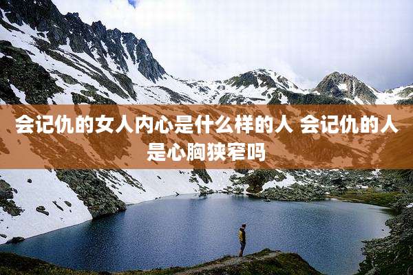 会记仇的女人内心是什么样的人 会记仇的人是心胸狭窄吗