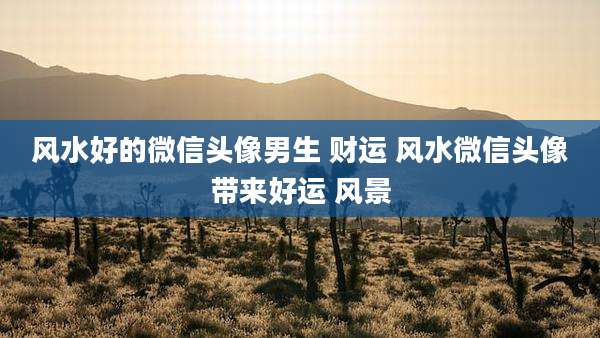 风水好的微信头像男生 财运 风水微信头像带来好运 风景