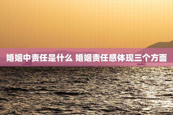 婚姻中责任是什么 婚姻责任感体现三个方面