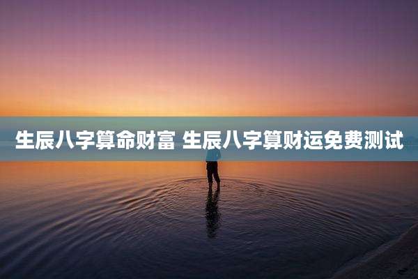 生辰八字算命财富 生辰八字算财运免费测试