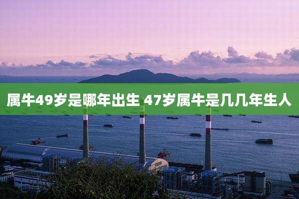 属牛49岁是哪年出生 47岁属牛是几几年生人