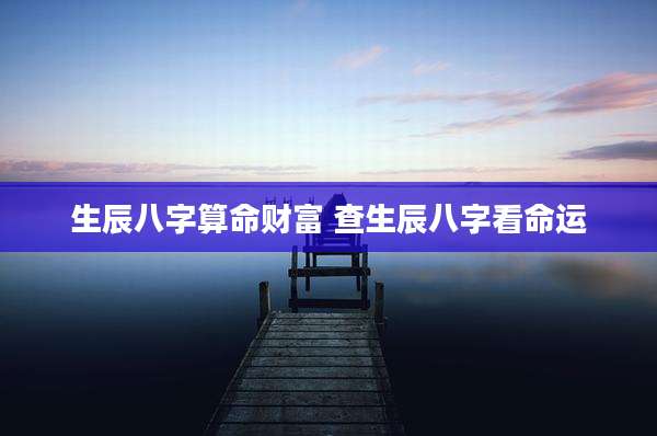 生辰八字算命财富 查生辰八字看命运
