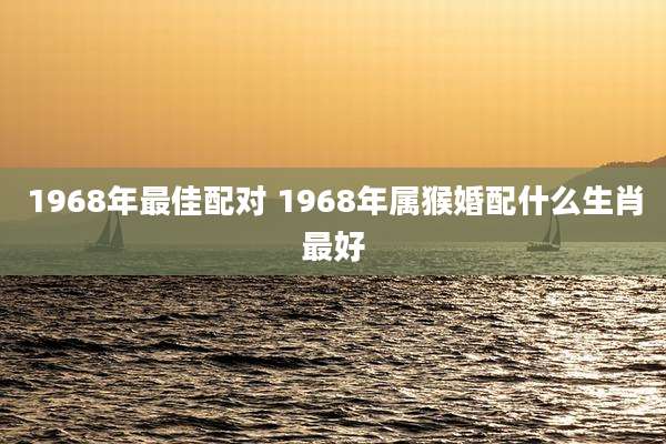 1968年最佳配对 1968年属猴婚配什么生肖最好
