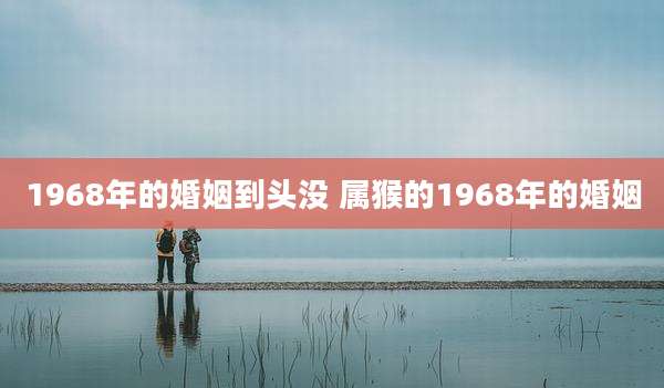 1968年的婚姻到头没 属猴的1968年的婚姻