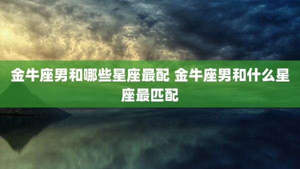 金牛座男和哪些星座最配 金牛座男和什么星座最匹配