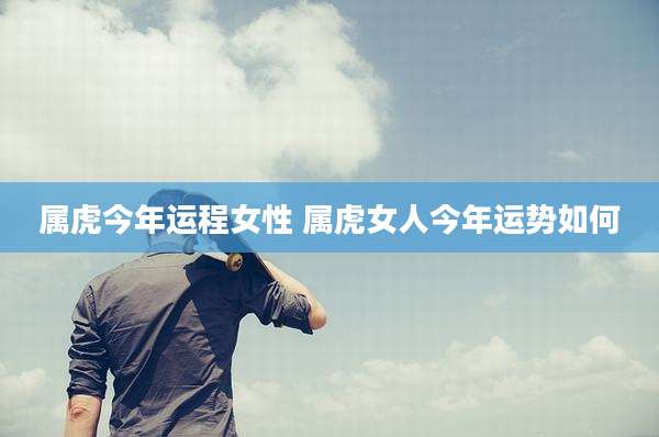 属虎今年运程女性 属虎女人今年运势如何