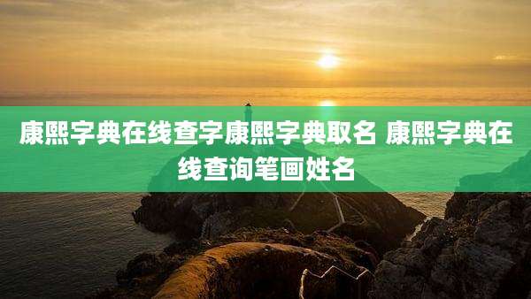 康熙字典在线查字康熙字典取名 康熙字典在线查询笔画姓名