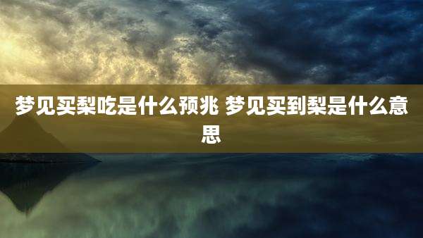 梦见买梨吃是什么预兆 梦见买到梨是什么意思