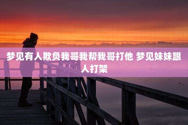 梦见有人欺负我哥我帮我哥打他 梦见妹妹跟人打架