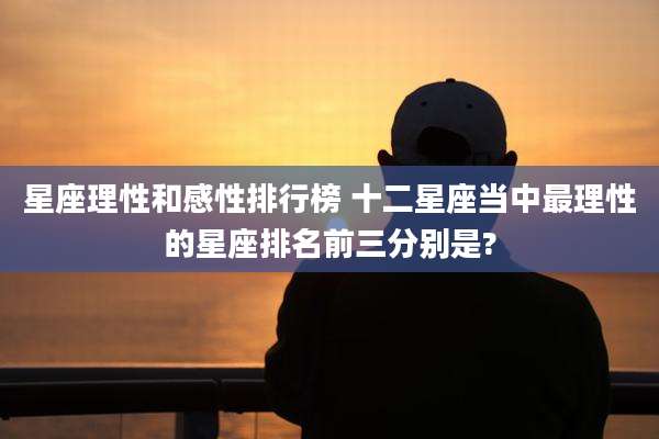 星座理性和感性排行榜 十二星座当中最理性的星座排名前三分别是?
