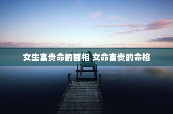 女生富贵命的面相 女命富贵的命格