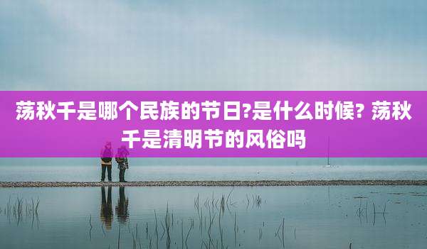 荡秋千是哪个民族的节日?是什么时候? 荡秋千是清明节的风俗吗