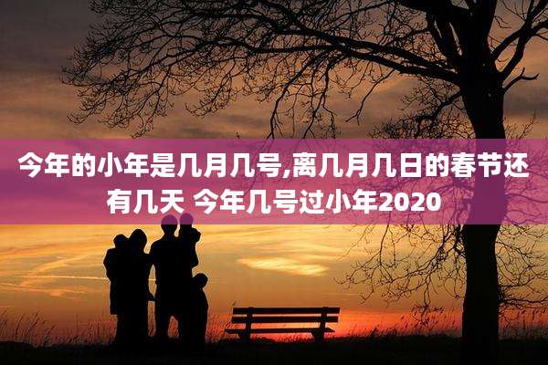 今年的小年是几月几号,离几月几日的春节还有几天 今年几号过小年2020