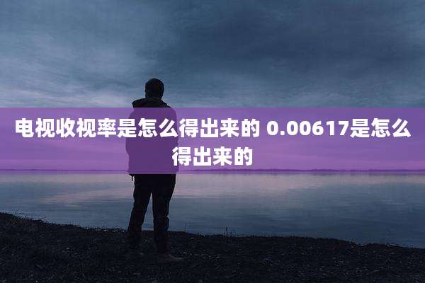 电视收视率是怎么得出来的 0.00617是怎么得出来的