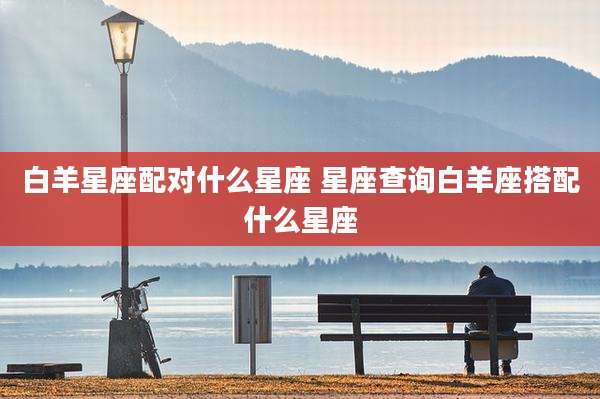 白羊星座配对什么星座 星座查询白羊座搭配什么星座