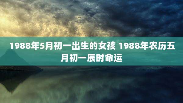 1988年5月初一出生的女孩 1988年农历五月初一辰时命运