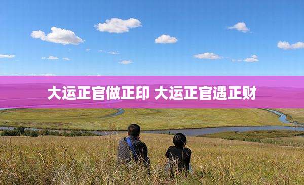 大运正官做正印 大运正官遇正财